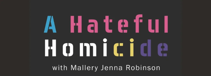 A black backdrop with the words "A Hateful Homicide" with Mallery Jenna RObinson