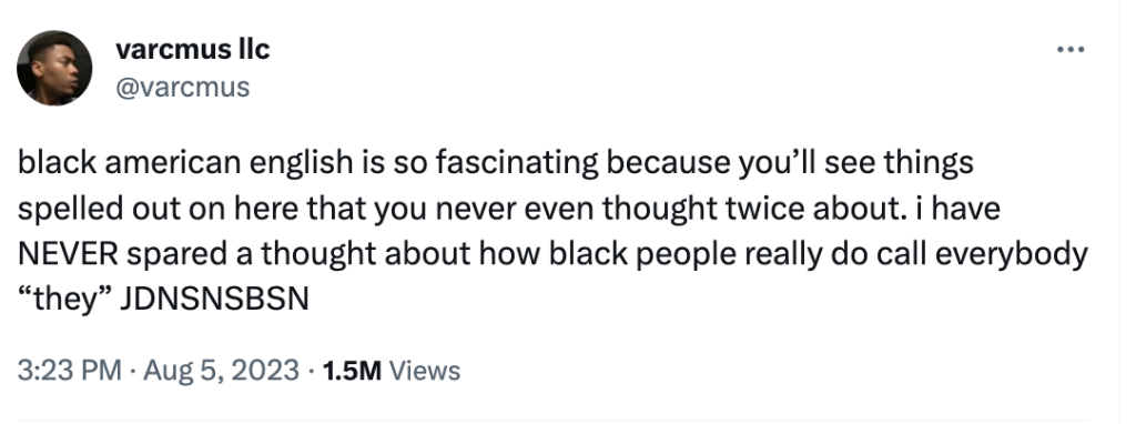 A tweet from @varcmus “black american english is so fascinating because you’ll see things spelled out on here that you never even thought twice about. i have NEVER spared a thought about how black people really do call everybody “they” JDNSNSBSN”